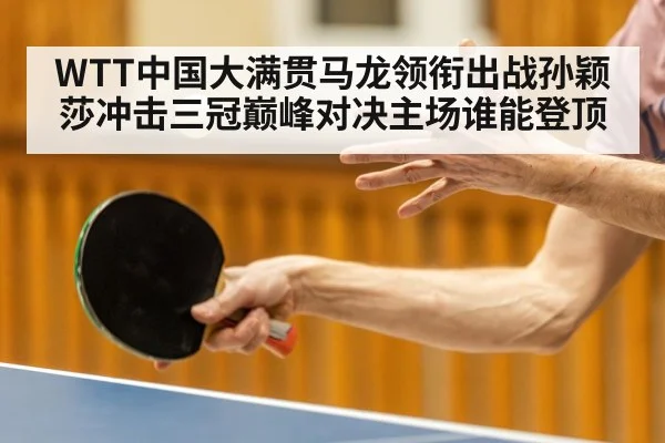 WTT中国大满贯马龙领衔出战孙颖莎冲击三冠巅峰对决主场谁能登顶