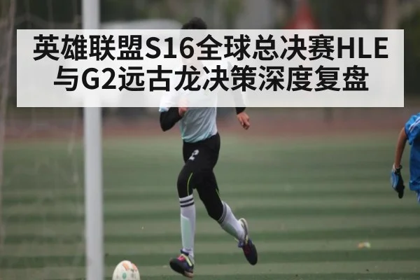 英雄联盟S16全球总决赛HLE与G2远古龙决策深度复盘