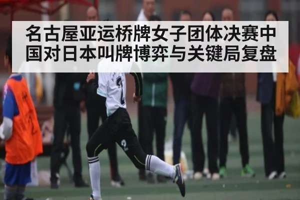 名古屋亚运桥牌女子团体决赛中国对日本叫牌博弈与关键局复盘