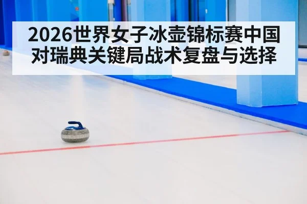 2026世界女子冰壶锦标赛中国对瑞典关键局战术复盘与选择