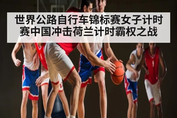 世界公路自行车锦标赛女子计时赛中国冲击荷兰计时霸权之战