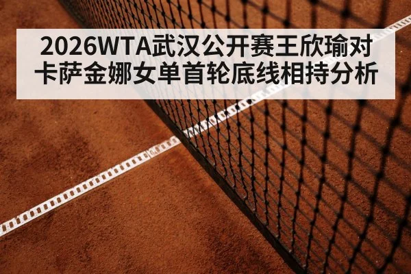 2026WTA武汉公开赛王欣瑜对卡萨金娜女单首轮底线相持分析