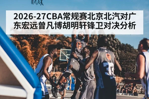 2026-27CBA常规赛北京北汽对广东宏远曾凡博胡明轩锋卫对决分析