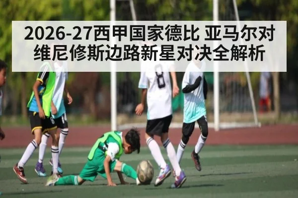 2026-27西甲国家德比 亚马尔对维尼修斯边路新星对决全解析
