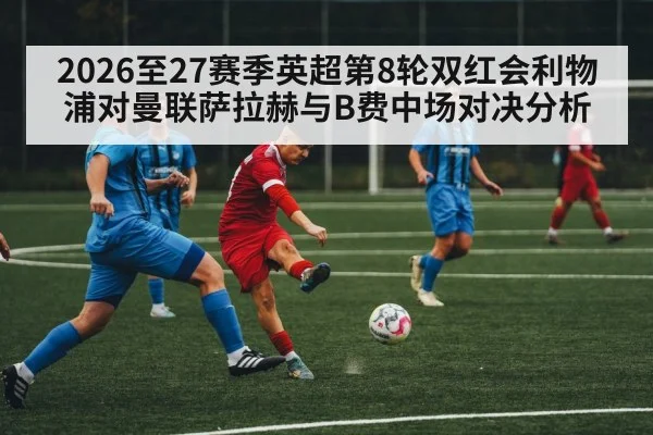 2026至27赛季英超第8轮双红会利物浦对曼联萨拉赫与B费中场对决分析