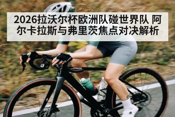 2026拉沃尔杯欧洲队碰世界队 阿尔卡拉斯与弗里茨焦点对决解析