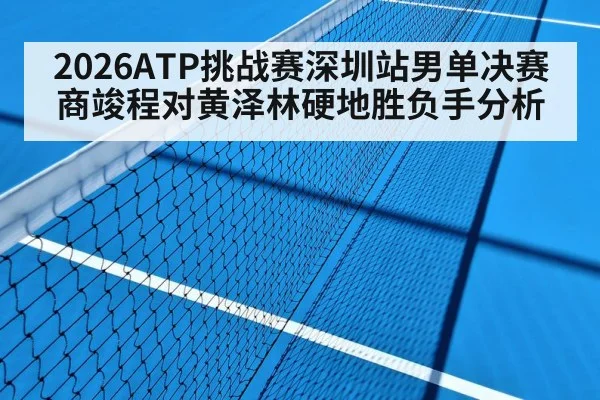 2026ATP挑战赛深圳站男单决赛商竣程对黄泽林硬地胜负手分析