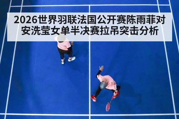 2026世界羽联法国公开赛陈雨菲对安洗莹女单半决赛拉吊突击分析