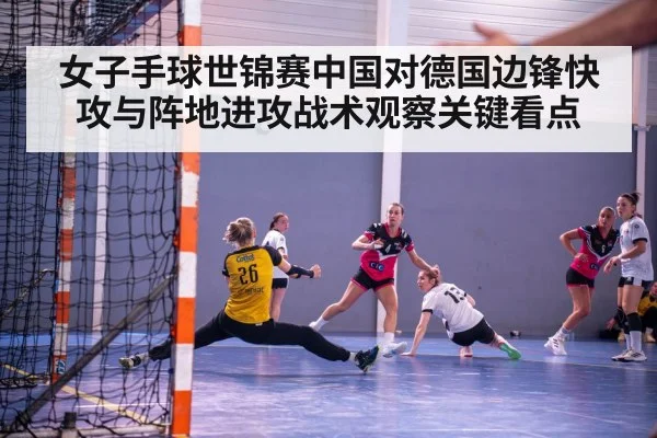 女子手球世锦赛中国对德国边锋快攻与阵地进攻战术观察关键看点